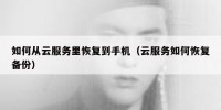 如何从云服务里恢复到手机（云服务如何恢复备份）