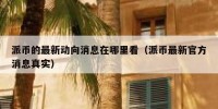 派币的最新动向消息在哪里看（派币最新官方消息真实）