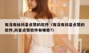 有没有给抖音点赞的软件（有没有抖音点赞的软件,抖音点赞软件有哪些?）