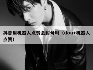 抖音用机器人点赞会封号吗（dou+机器人点赞）