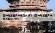 雷神加速器安卓版怎么没了（雷神加速器安卓版怎么没了啊）
