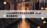 ccaa注册支付为什么这么麻烦（ccaa再注册条件）