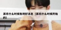 派币什么时候有利好消息（派币什么时候开始的）