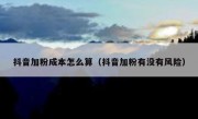 抖音加粉成本怎么算（抖音加粉有没有风险）