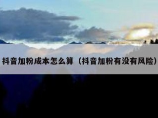 抖音加粉成本怎么算（抖音加粉有没有风险）