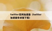 twitter官网加速器（twitter加速器安卓版下载）