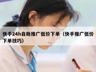 快手24h自助推广低价下单（快手推广低价下单技巧）