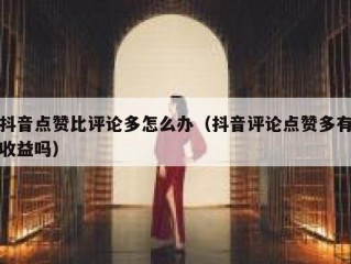 抖音点赞比评论多怎么办（抖音评论点赞多有收益吗）