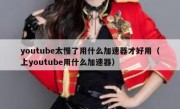 youtube太慢了用什么加速器才好用（上youtube用什么加速器）