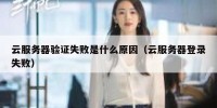云服务器验证失败是什么原因（云服务器登录失败）