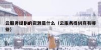 云服务提供的资源是什么（云服务提供商有哪些）