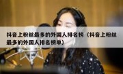 抖音上粉丝最多的外国人排名榜（抖音上粉丝最多的外国人排名榜单）