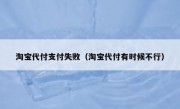 淘宝代付支付失败（淘宝代付有时候不行）