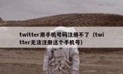 twitter用手机号码注册不了（twitter无法注册这个手机号）