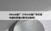 tiktok推广（Tiktok推广可以用中国的苹果id账号付款吗）