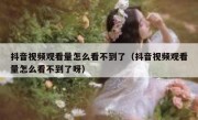 抖音视频观看量怎么看不到了（抖音视频观看量怎么看不到了呀）