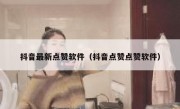 抖音最新点赞软件（抖音点赞点赞软件）