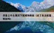 抖音上什么情况下就成为粉丝（点了关注就是粉丝吗）