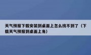天气预报下载安装到桌面上怎么找不到了（下载天气预报到桌面上角）
