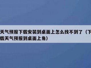 天气预报下载安装到桌面上怎么找不到了（下载天气预报到桌面上角）