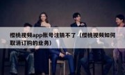 樱桃视频app账号注销不了（樱桃视频如何取消订购的业务）
