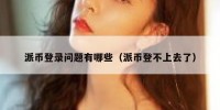 派币登录问题有哪些（派币登不上去了）