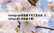 instagram浏览器下不了怎么办（instagram 浏览器下载）