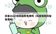 抖音dou+投放加粉有用吗（抖音投放抖加有用吗）