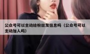 公众号可以主动给粉丝发信息吗（公众号可以主动加人吗）