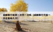 成都限行拍到一次罚一次吗（成都限行只拍一次还是拍几次）