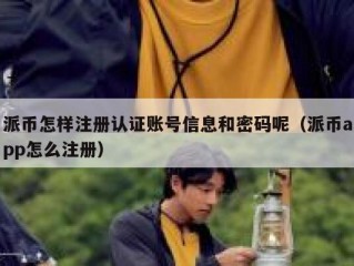 派币怎样注册认证账号信息和密码呢（派币app怎么注册）