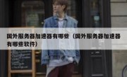 国外服务器加速器有哪些（国外服务器加速器有哪些软件）