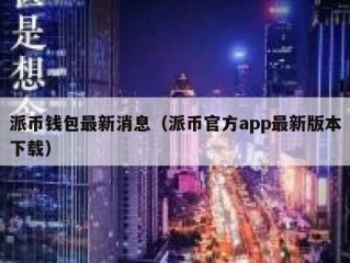派币钱包最新消息（派币官方app最新版本下载）