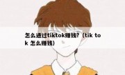 怎么通过tiktok赚钱?（tik tok 怎么赚钱）