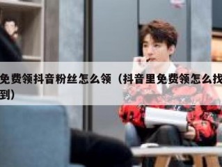 免费领抖音粉丝怎么领（抖音里免费领怎么找到）