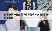 抖音点赞神器免费下载可信吗app（抖音点赞器软件）