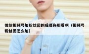 微信视频号加粉丝团的成员在那看啊（视频号粉丝团怎么加）