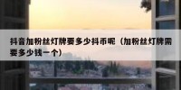 抖音加粉丝灯牌要多少抖币呢（加粉丝灯牌需要多少钱一个）