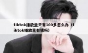 tiktok播放量只有100多怎么办（tiktok播放量有钱吗）