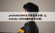 youtube1000万次播放多少钱（youtube 10000播放量多少钱）