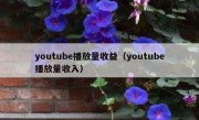 youtube播放量收益（youtube播放量收入）