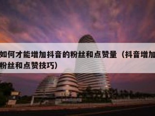 如何才能增加抖音的粉丝和点赞量（抖音增加粉丝和点赞技巧）