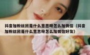 抖音加粉丝团是什么意思呀怎么加微信（抖音加粉丝团是什么意思呀怎么加微信好友）
