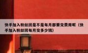 快手加入粉丝团是不是每月都要交费用呢（快手加入粉丝团每月交多少钱）