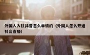 外国人入驻抖音怎么申请的（外国人怎么开通抖音直播）