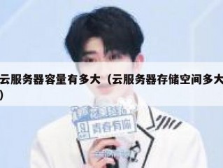 云服务器容量有多大（云服务器存储空间多大）