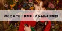 派币怎么注册下载账号（派币最新注册教程）
