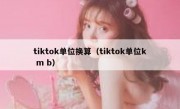 tiktok单位换算（tiktok单位k m b）