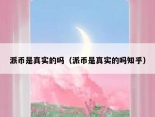派币是真实的吗（派币是真实的吗知乎）