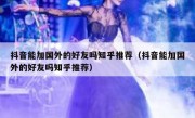 抖音能加国外的好友吗知乎推荐（抖音能加国外的好友吗知乎推荐）